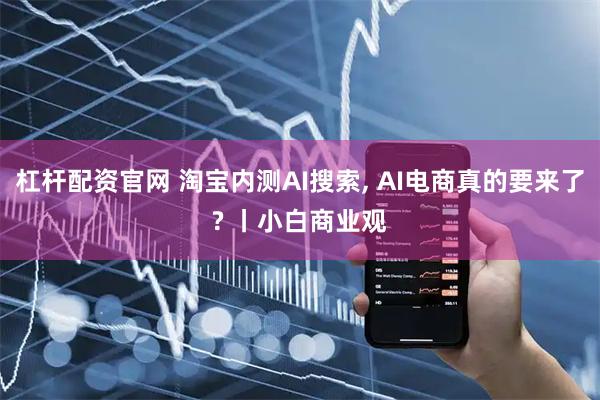 杠杆配资官网 淘宝内测AI搜索, AI电商真的要来了? 丨小白商业观