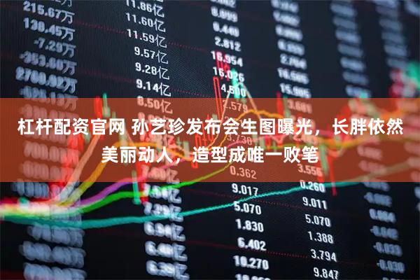 杠杆配资官网 孙艺珍发布会生图曝光，长胖依然美丽动人，造型成唯一败笔