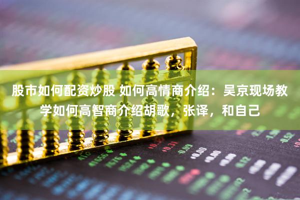 股市如何配资炒股 如何高情商介绍：吴京现场教学如何高智商介绍胡歌，张译，和自己