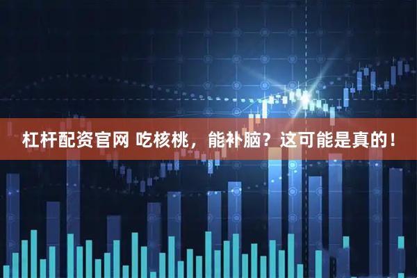 杠杆配资官网 吃核桃，能补脑？这可能是真的！