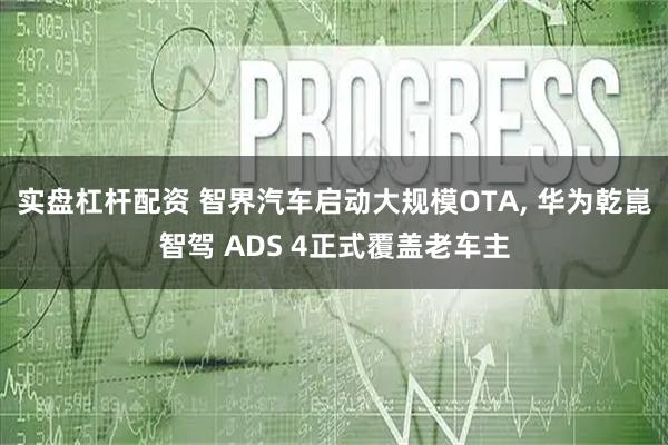 实盘杠杆配资 智界汽车启动大规模OTA, 华为乾崑智驾 ADS 4正式覆盖老车主