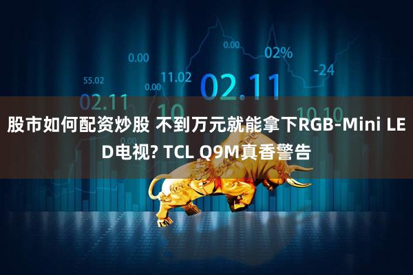 股市如何配资炒股 不到万元就能拿下RGB-Mini LED电视? TCL Q9M真香警告
