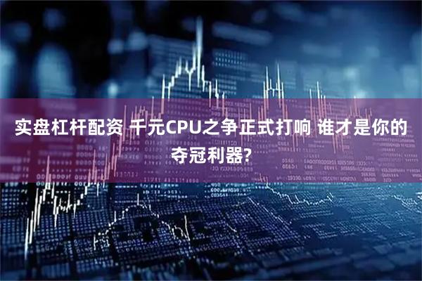 实盘杠杆配资 千元CPU之争正式打响 谁才是你的夺冠利器?