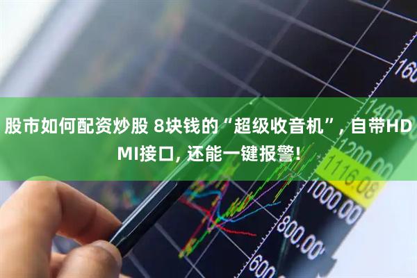 股市如何配资炒股 8块钱的“超级收音机”, 自带HDMI接口, 还能一键报警!