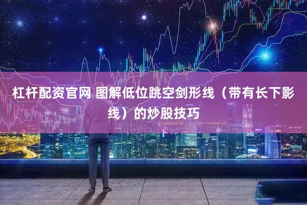 杠杆配资官网 图解低位跳空剑形线（带有长下影线）的炒股技巧