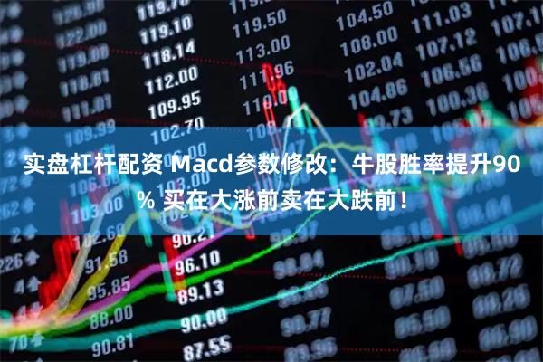 实盘杠杆配资 Macd参数修改：牛股胜率提升90% 买在大涨前卖在大跌前！