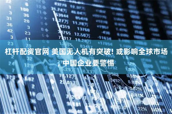 杠杆配资官网 美国无人机有突破! 或影响全球市场, 中国企业要警惕