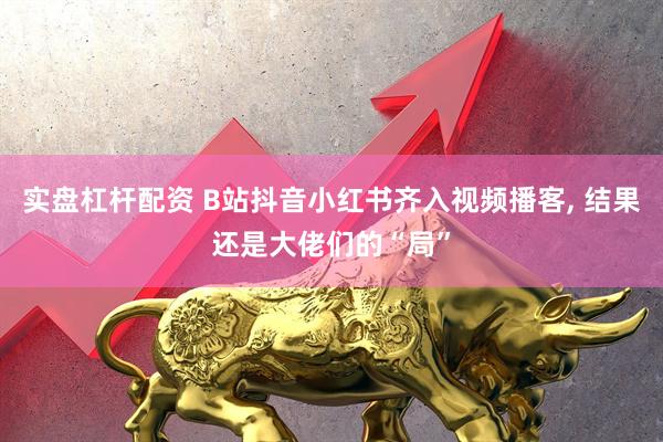 实盘杠杆配资 B站抖音小红书齐入视频播客, 结果还是大佬们的“局”