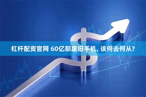 杠杆配资官网 60亿部废旧手机, 该何去何从?