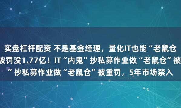 实盘杠杆配资 不是基金经理，量化IT也能“老鼠仓”！获利8800万，被罚没1.77亿！IT“内鬼”抄私募作业做“老鼠仓”被重罚，5年市场禁入