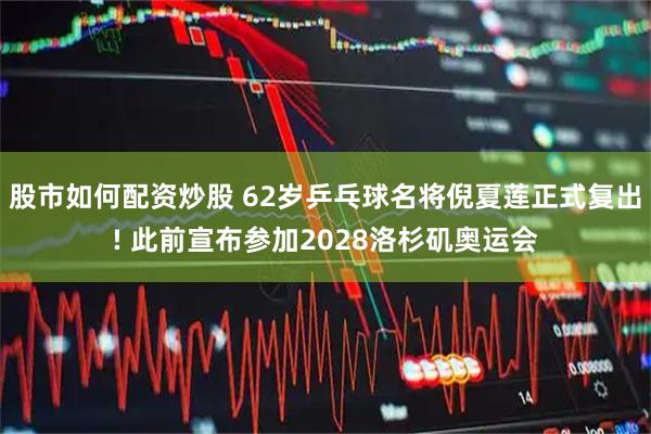 股市如何配资炒股 62岁乒乓球名将倪夏莲正式复出! 此前宣布参加2028洛杉矶奥运会