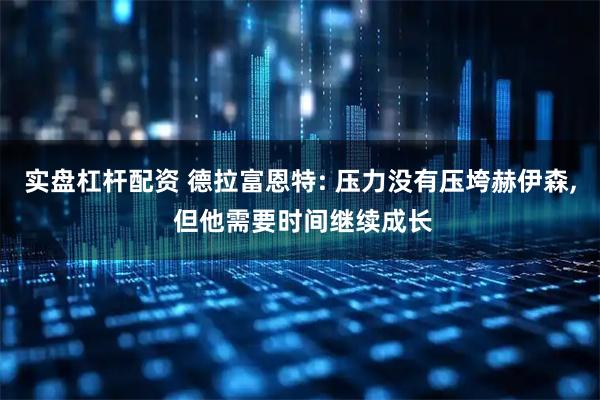 实盘杠杆配资 德拉富恩特: 压力没有压垮赫伊森, 但他需要时间继续成长