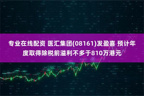 专业在线配资 医汇集团(08161)发盈喜 预计年度取得除税前溢利不多于810万港元