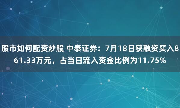 股市如何配资炒股 中泰证券：7月18日获融资买入861.33万元，占当日流入资金比例为11.75%
