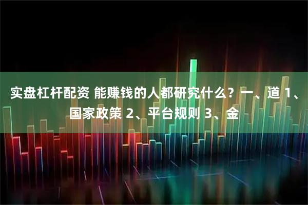 实盘杠杆配资 能赚钱的人都研究什么？一、道 1、国家政策 2、平台规则 3、金