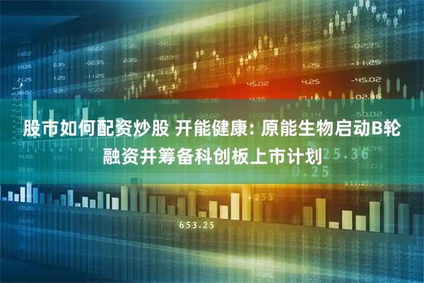 股市如何配资炒股 开能健康: 原能生物启动B轮融资并筹备科创板上市计划