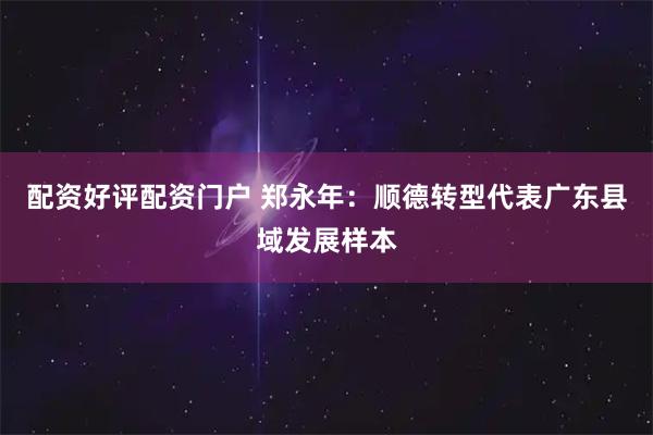 配资好评配资门户 郑永年：顺德转型代表广东县域发展样本
