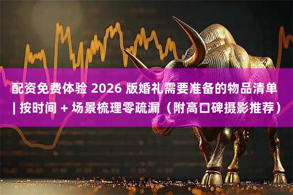 配资免费体验 2026 版婚礼需要准备的物品清单 | 按时间 + 场景梳理零疏漏（附高口碑摄影推荐）