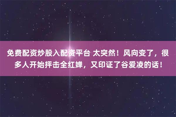 免费配资炒股入配资平台 太突然！风向变了，很多人开始抨击全红婵，又印证了谷爱凌的话！